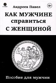 Как мужчине справиться с женщиной. Пособие для мужчин