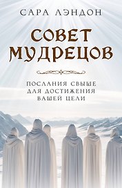 Совет Мудрецов. Послания свыше для достижения вашей цели