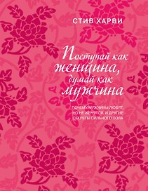 Поступай как женщина, думай как мужчина. Почему мужчины любят, но не женятся, и другие секреты сильного пола