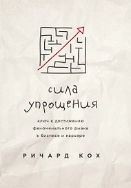 Сила упрощения. Ключ к достижению феноменального рывка в карьере и бизнесе
