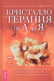 Кристаллотерапия от А до Я. Книга 7. Руководство по созданию эссенций для изобилия, благополучия, исцеления и астральной магии