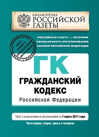 Гражданский кодекс РФ. Части первая, вторая, третья и четвертая: текст с изм. и доп. на 1 марта 2011 г.