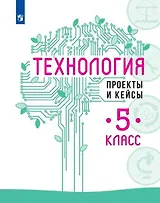 Технология. Проекты и кейсы. 5 класс