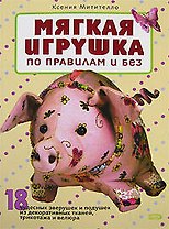 Мягкая игрушка по правилам и без: 18 чудесных зверушек и подушек из декоративных тканей, трикотажа и велюра