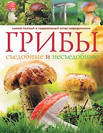 Грибы. Съедобные и несъедобные : самый полный и современный атлас-определитель