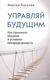 Управляй будущим. Как принимать решения в условиях неопределенности
