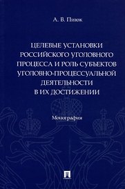 Целевые установки российского уголовного процесса и роль субъектов уголовно-процессуальной деятельности в их достижении. Монография