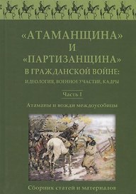 Атаманщина и "партизанщина" в Гражданской войне: идеология, военное участие, кадры. Часть 1: Атаманы и вожди междоусобицы. Сборник статей и материалов