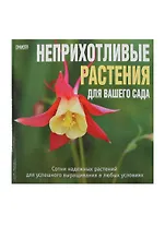 Неприхотливые растения для вашего сада. Сотни надежных растений для успешного выращивания в любых условиях.