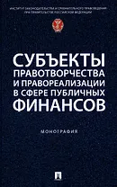 Субъекты правотворчества и правореализации в сфере публичных финансов. Монография