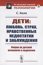 Дети: любовь, страх, нравственные недостатки и заблуждения. Очерки по детской психологии и педагогике