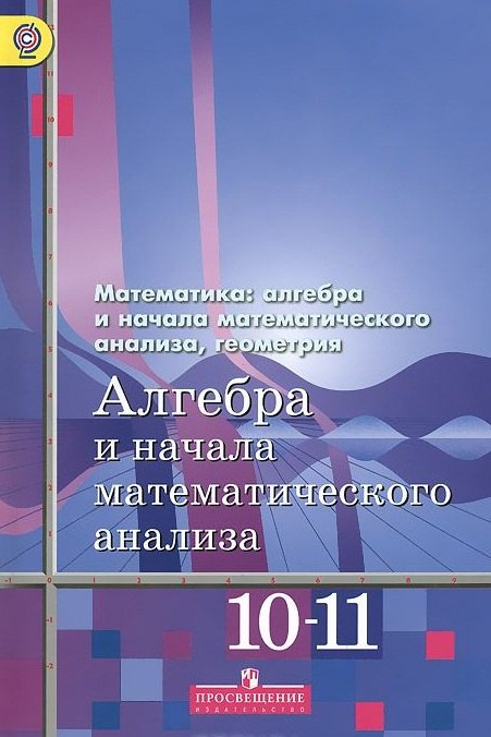 Алгебра и начала математического анализа. 10-11 классы. Базовый и углубленный уровни. Учебник для общеобразовательных организаций
Алгебра и начала математического анализа. 10-11 классы. Базовый и углубленный уровни. Учебник для общеобразовательных организаций