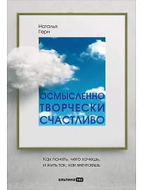 Осмысленно, творчески, счастливо. Как понять, чего хочешь, и жить так, как мечтаешь
