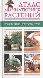 Атлас миниатюрных растений. Комнатное цветоводство