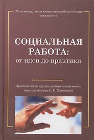 Социальная работа: от идеи до практики: Хрестоматия по трудам Е.И.Холостовой