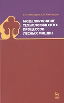 Моделирование технологических процессов лесных машин: Учебник, 3-е изд., перераб.