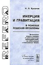 Инерция и гравитация. В поисках решения проблемы. Физическая модель инерции и гравитационных взаимодействий, ее обоснование и посторение теории