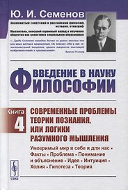 Введение в науку философии. Книга 4: Современные проблемы теории познания, или логики разумного мышления (умозримый мир в себе и для нас, факты, проблема, понимание и объяснение, идея, интуиция, холия, гипотеза, теория)
