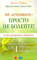 Не лечитесь - просто не болейте! Новые рецепты здоровья от создателя диет для 4 групп крови
