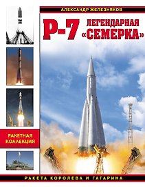Р-7. Легендарная «семерка». Ракета Королева и Гагарина