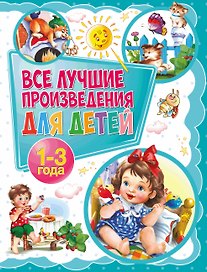 Все лучшие произведения для детей. 1–3 года