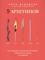 5 архетипов. Дерево. Огонь. Земля. Металл. Вода. Как определить свою истинную природу, чтобы изменить жизнь и отношения