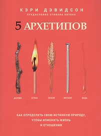 5 архетипов. Дерево. Огонь. Земля. Металл. Вода. Как определить свою истинную природу, чтобы изменить жизнь и отношения