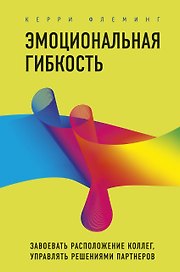 Эмоциональная гибкость. Завоевать расположение коллег, управлять решениями партнеров