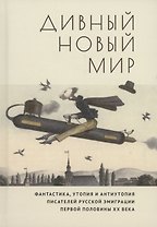 Дивный новый мир. Фантастика, утопия и антиутопия писателей русской эмиграции первой половины XX века