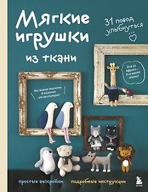 Мягкие игрушки из ткани. 31 повод улыбнуться. Простые выкройки, подробные инструкции