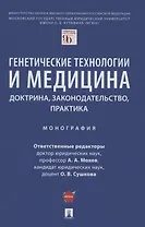 Генетические технологии и медицина: доктрина, законодательство, практика. Монография
