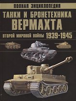 Полная энциклопедия. Танки и бронетехника Вермахта Второй мировой войны 1939-1945