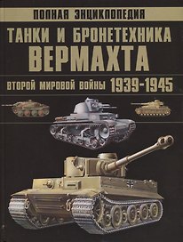 Полная энциклопедия. Танки и бронетехника Вермахта Второй мировой войны 1939-1945