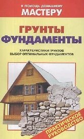 Грунты.Фундаменты. Характеристики грунтов. Выбор оптимальных фундаментов: Справочник