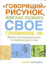 "Говорящий" рисунок, или Как познать свое глубинное "Я".Простое пошаговое руководство по исцелению души и тела