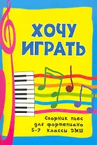 Хочу играть. Сборник пьес для фортепиано. 5-7 классы ДМШ