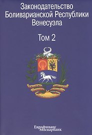 Законодательство Боливарианской Республики Венесуэла: Сборник документов. В трех томах. Том 2.