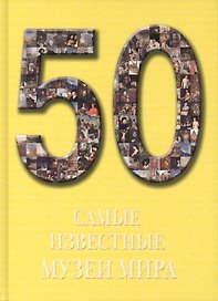 50. Самые известные музеи мира. Иллюстрированная энциклопедия