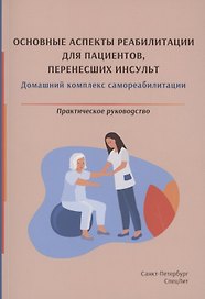 Основные аспекты реабилитации для пациентов, перенесших инсульт. Домашний комплекс самореабилитации. Практическое руководство