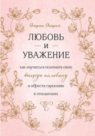 Любовь и уважение. Как научиться понимать свою вторую половину и обрести гармонию в отношениях