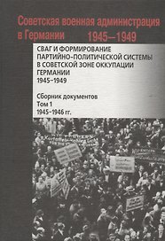 СВАГ и формирование партийно-политической системы в Советской зоне оккупации Германии 1945-1949 гг.: сборник документов: в 2 т. Т. 1