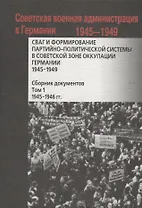СВАГ и формирование партийно-политической системы в Советской зоне оккупации Германии 1945-1949 гг.: сборник документов: в 2 т. Т. 1