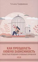 Как преодолеть любую зависимость. Простые решения сложных проблем