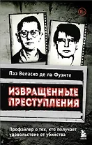 Извращенные преступления. Профайлер о тех, кто получает удовольствие от убийства