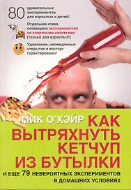 Как вытряхнуть кетчуп из бутылки и еще 79 невероятных экспериментов в домашних условиях