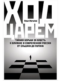 Ход царем: Тайная борьба за власть и влияние в современной России. От Ельцина до Путина