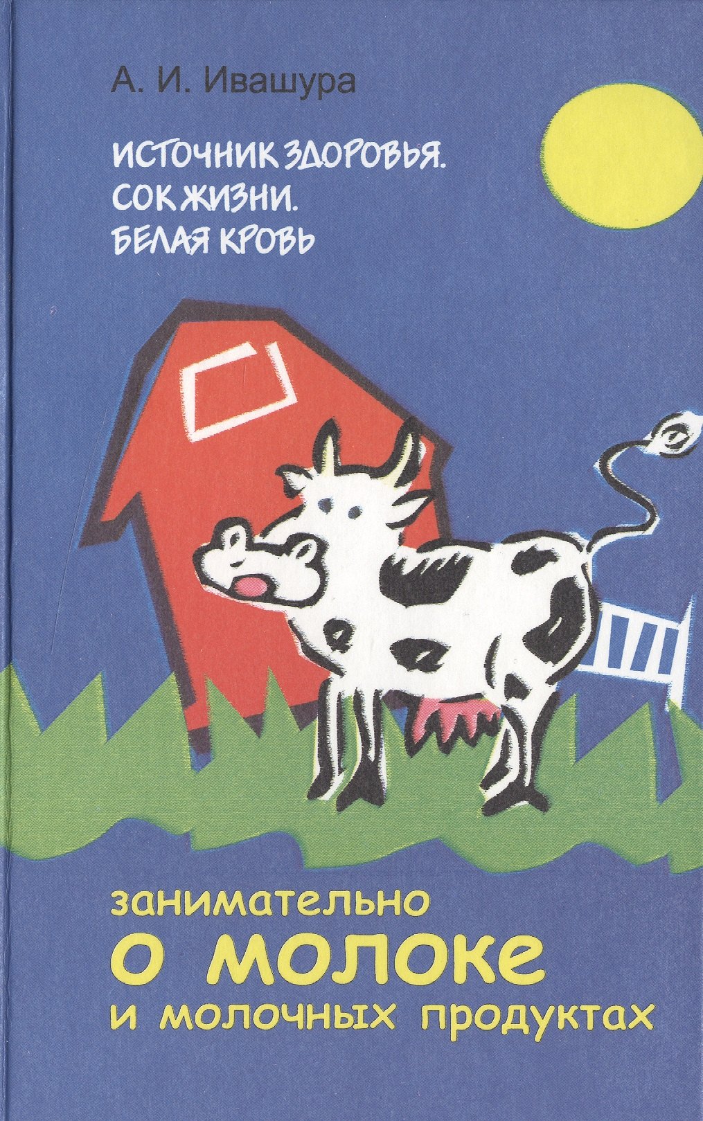 Источник здоровья. Сок жизни. Белая кровь: Занимательно о молоке и молочных продуктах
Источник здоровья. Сок жизни. Белая кровь: Занимательно о молоке и молочных продуктах
