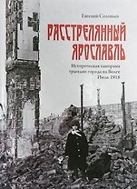 Расстрелянный Ярославль. Историческая панорама трагедии города на Волге