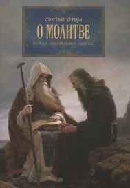 Святые отцы о молитве. Беседы. Наставления. Советы.