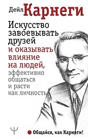 Искусство завоевывать друзей и оказывать влияние на людей, эффективно общаться и расти как личность
